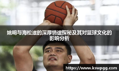 姚明与海松滋的深厚情谊探秘及其对篮球文化的影响分析