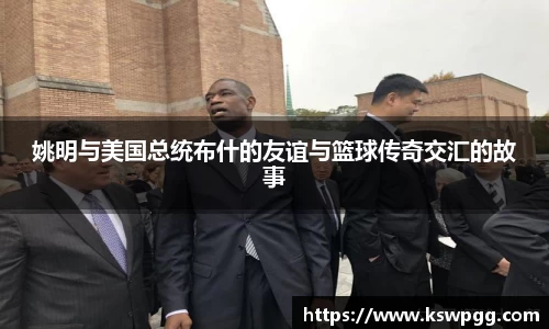 姚明与美国总统布什的友谊与篮球传奇交汇的故事