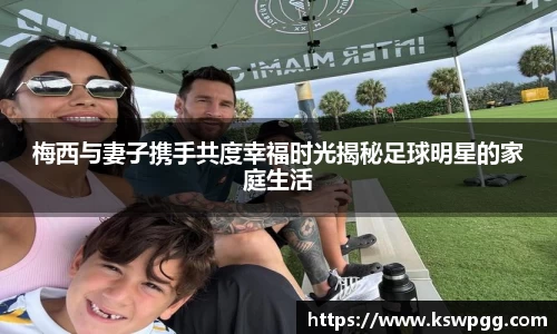 梅西与妻子携手共度幸福时光揭秘足球明星的家庭生活