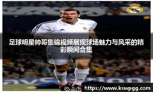 足球明星帅哥集锦视频展现球场魅力与风采的精彩瞬间合集