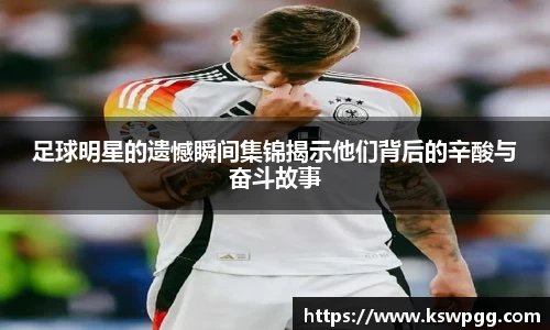 足球明星的遗憾瞬间集锦揭示他们背后的辛酸与奋斗故事