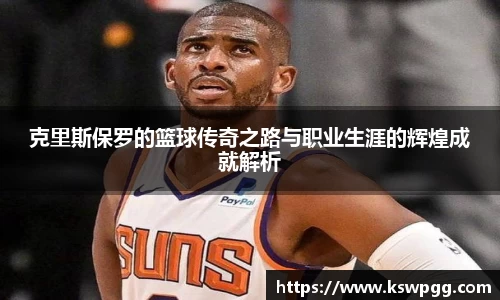 克里斯保罗的篮球传奇之路与职业生涯的辉煌成就解析