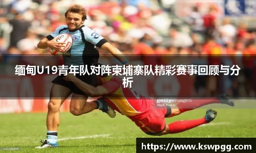 缅甸U19青年队对阵柬埔寨队精彩赛事回顾与分析