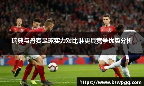 瑞典与丹麦足球实力对比谁更具竞争优势分析