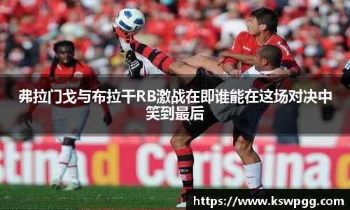 弗拉门戈与布拉干RB激战在即谁能在这场对决中笑到最后