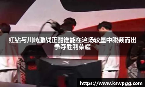 红钻与川崎激战正酣谁能在这场较量中脱颖而出争夺胜利荣耀