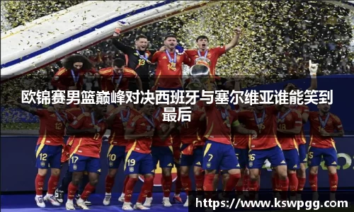 欧锦赛男篮巅峰对决西班牙与塞尔维亚谁能笑到最后