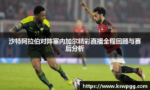 沙特阿拉伯对阵塞内加尔精彩直播全程回顾与赛后分析