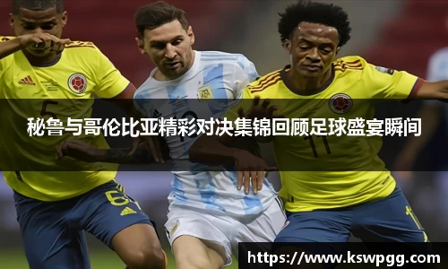 秘鲁与哥伦比亚精彩对决集锦回顾足球盛宴瞬间