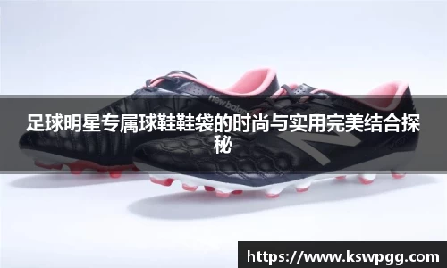 足球明星专属球鞋鞋袋的时尚与实用完美结合探秘