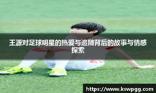 王源对足球明星的热爱与追随背后的故事与情感探索