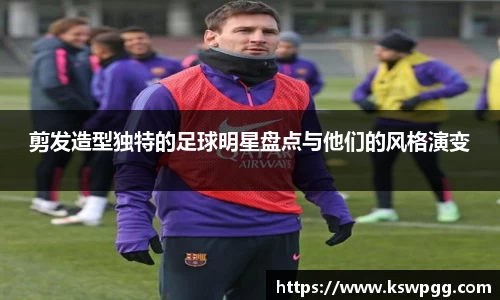 剪发造型独特的足球明星盘点与他们的风格演变